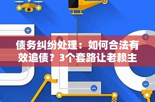 债务纠纷处理：如何合法有效追债？3个套路让老赖主动还钱！