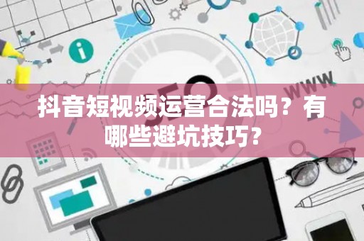 抖音短视频运营合法吗？有哪些避坑技巧？