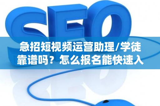 急招短视频运营助理/学徒靠谱吗？怎么报名能快速入职？
