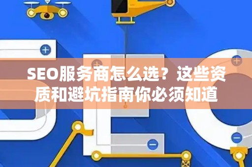 SEO服务商怎么选？这些资质和避坑指南你必须知道