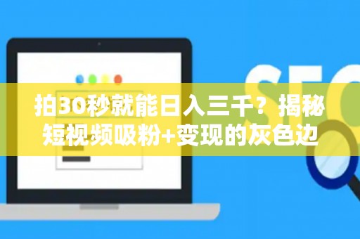 拍30秒就能日入三千？揭秘短视频吸粉+变现的灰色边界