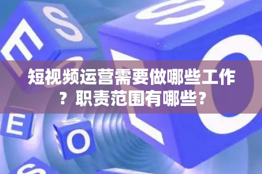 短视频运营需要做哪些工作？职责范围有哪些？
