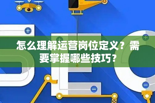 怎么理解运营岗位定义？需要掌握哪些技巧？