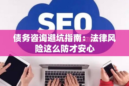 债务咨询避坑指南：法律风险这么防才安心